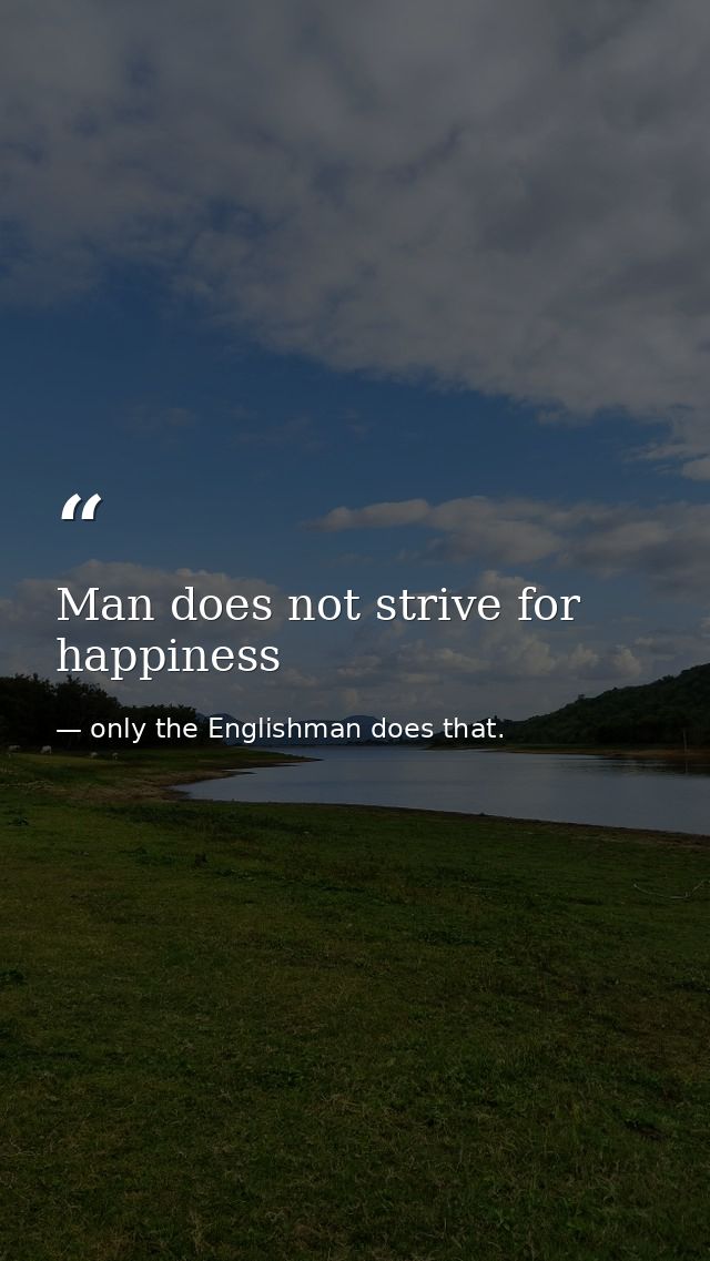 Man does not strive for happiness — only the Englishman does that.