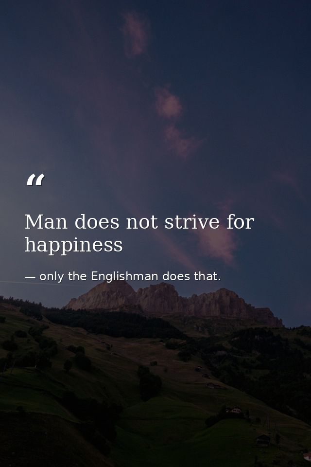 Man does not strive for happiness — only the Englishman does that.