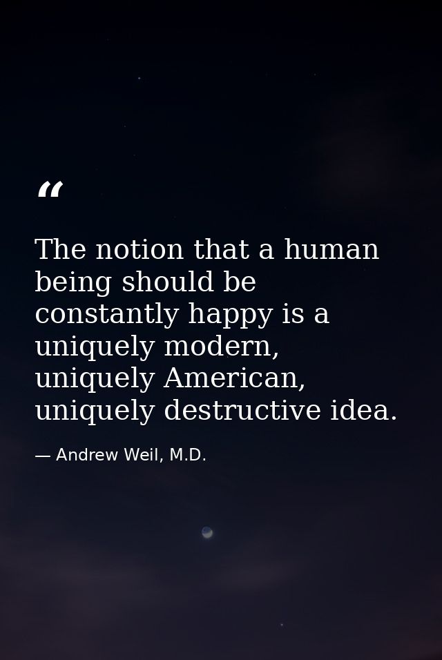 The notion that a human being should be constantly happy is a uniquely modern, uniquely American, uniquely destructive i — Andrew Weil, M.D.