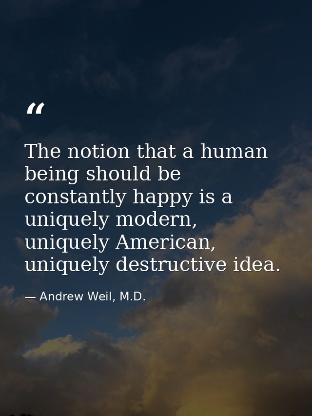 The notion that a human being should be constantly happy is a uniquely modern, uniquely American, uniquely destructive i — Andrew Weil, M.D.