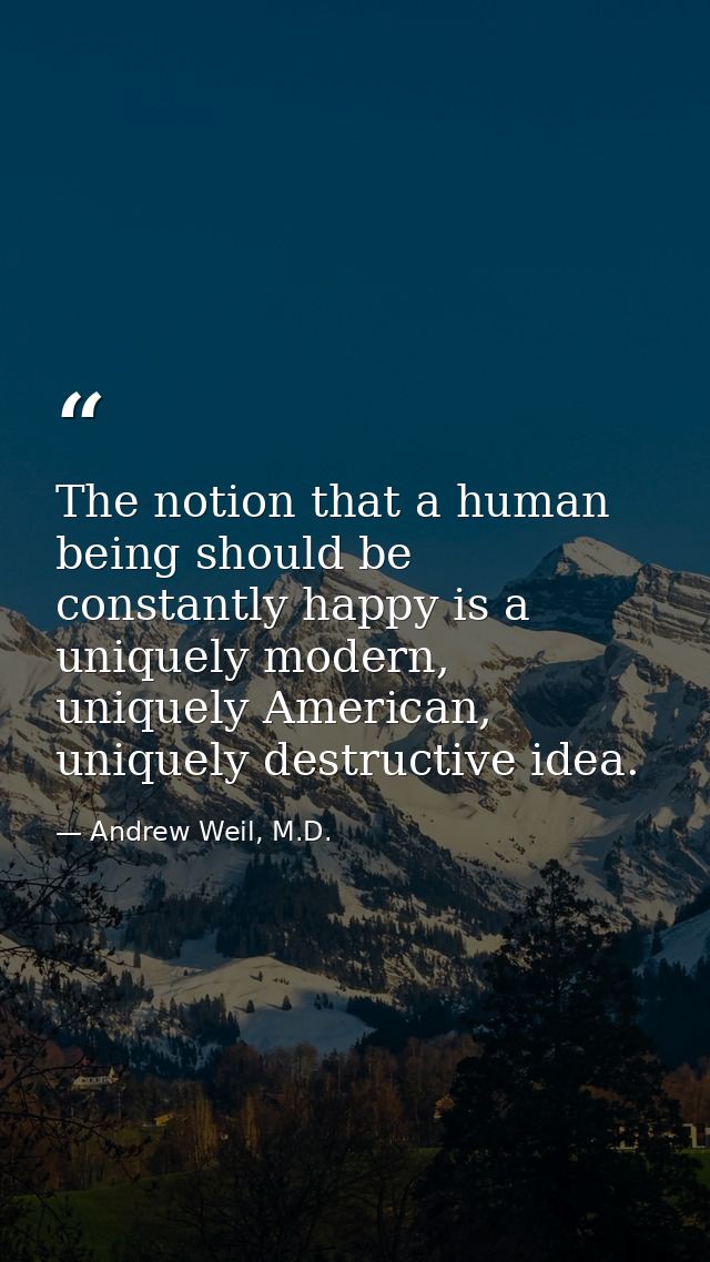 The notion that a human being should be constantly happy is a uniquely modern, uniquely American, uniquely destructive i — Andrew Weil, M.D.