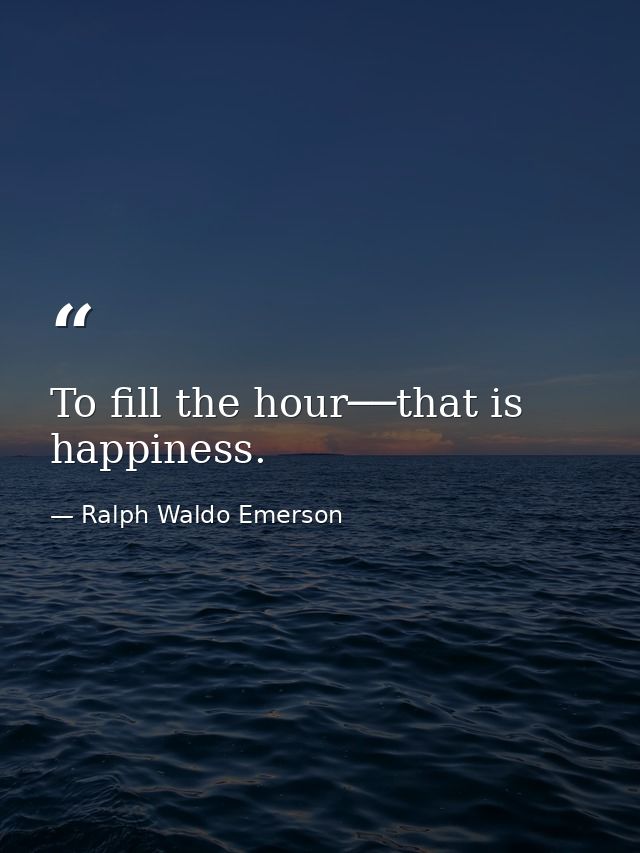 To fill the hour──that is happiness. — Ralph Waldo Emerson