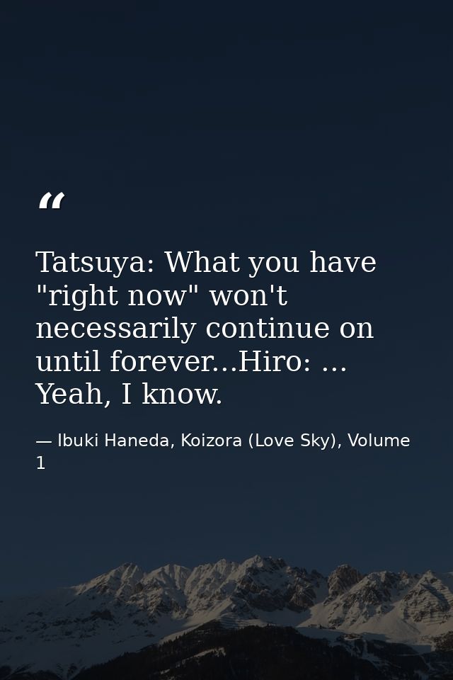 Tatsuya: What you have "right now" won't necessarily continue on until forever...Hiro: ... Yeah, I know. — Ibuki Haneda, Koizora (Love Sky), Volume 1