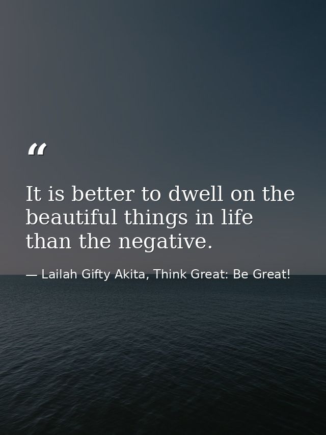 It is better to dwell on the beautiful things in life than the negative. — Lailah Gifty Akita, Think Great: Be Great!