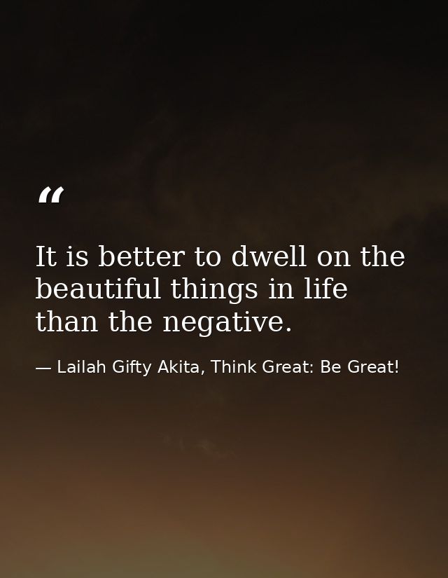 It is better to dwell on the beautiful things in life than the negative. — Lailah Gifty Akita, Think Great: Be Great!