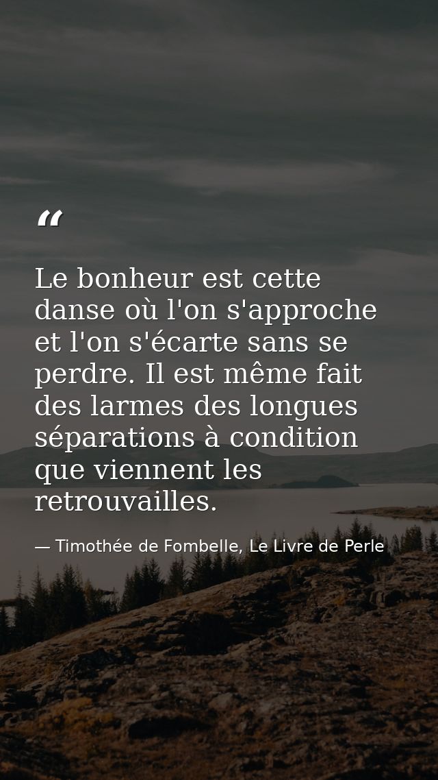 Le bonheur est cette danse où l'on s'approche et l'on s'écarte sans se perdre. Il est même fait des larmes des longues s — Timothée de Fombelle, Le Livre de Perle
