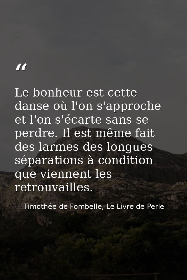 Le bonheur est cette danse où l'on s'approche et l'on s'écarte sans se perdre. Il est même fait des larmes des longues s — Timothée de Fombelle, Le Livre de Perle
