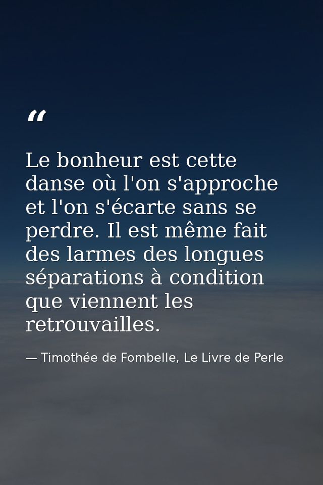 Le bonheur est cette danse où l'on s'approche et l'on s'écarte sans se perdre. Il est même fait des larmes des longues s — Timothée de Fombelle, Le Livre de Perle