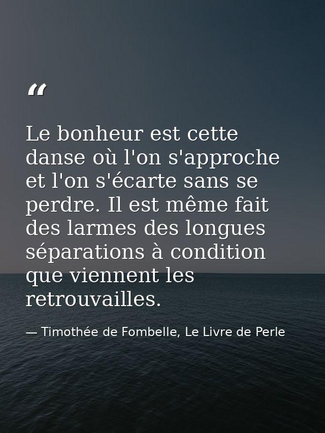 Le bonheur est cette danse où l'on s'approche et l'on s'écarte sans se perdre. Il est même fait des larmes des longues s — Timothée de Fombelle, Le Livre de Perle