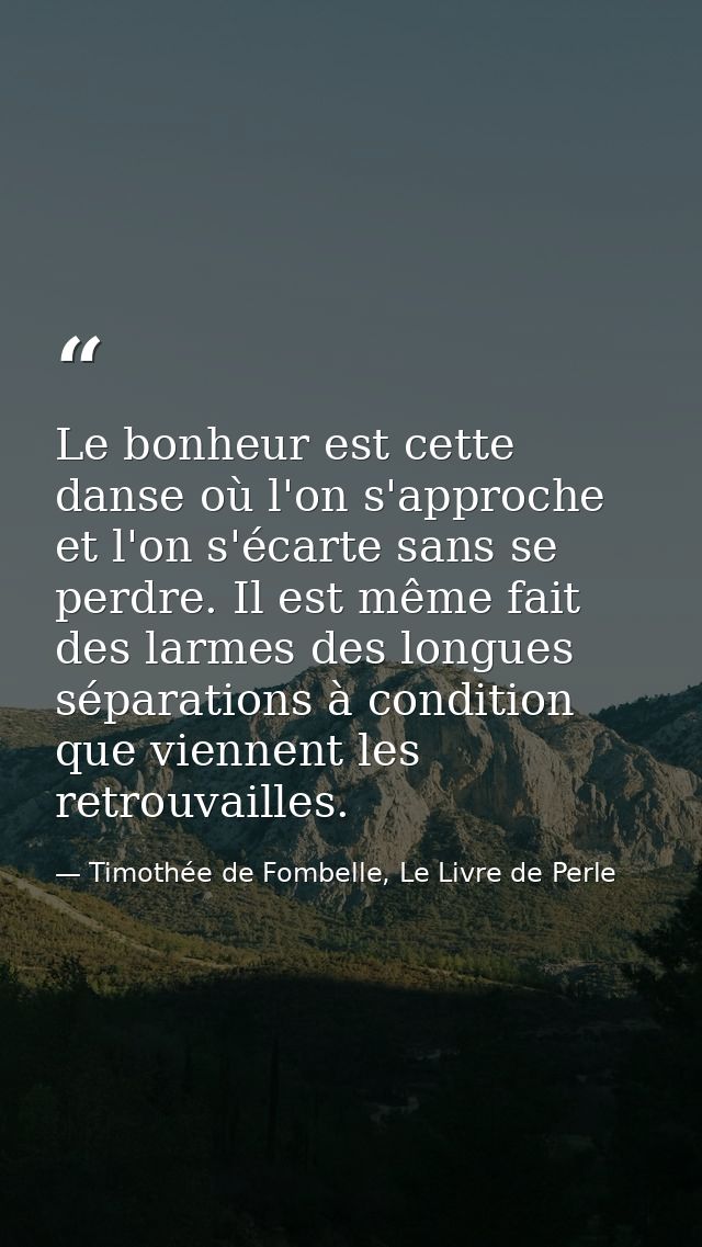 Le bonheur est cette danse où l'on s'approche et l'on s'écarte sans se perdre. Il est même fait des larmes des longues s — Timothée de Fombelle, Le Livre de Perle