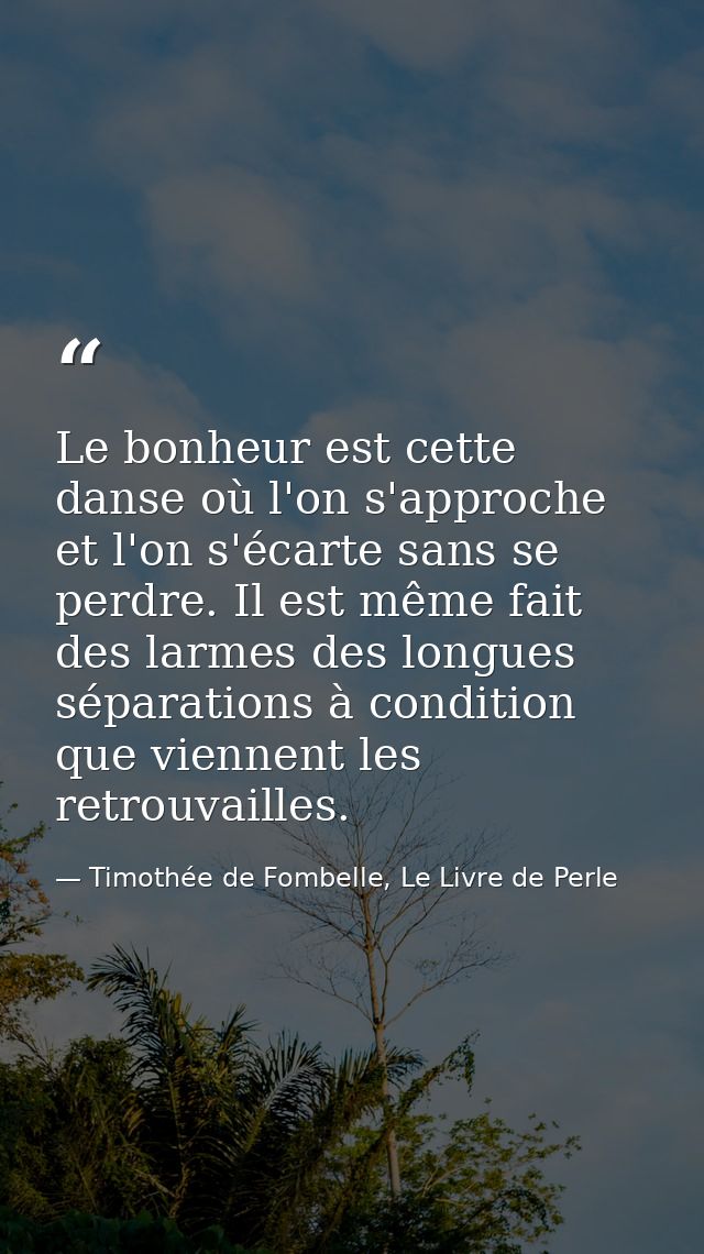 Le bonheur est cette danse où l'on s'approche et l'on s'écarte sans se perdre. Il est même fait des larmes des longues s — Timothée de Fombelle, Le Livre de Perle
