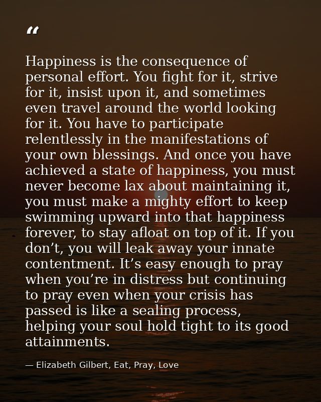 Happiness is the consequence of personal effort. You fight for it, strive for it, insist upon it, and sometimes even tra — Elizabeth Gilbert, Eat, Pray, Love