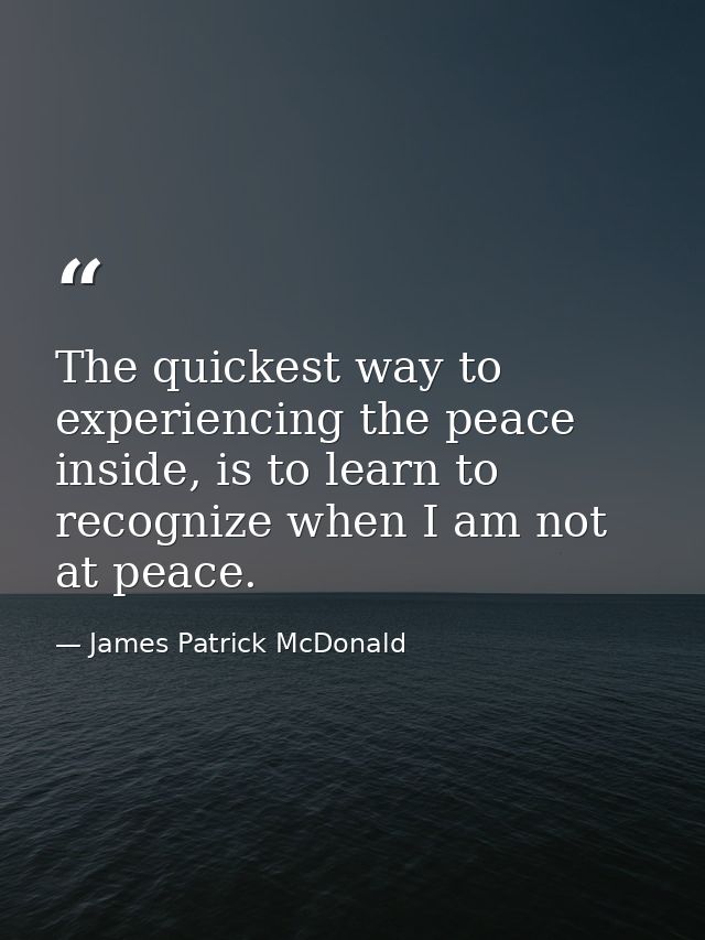 The quickest way to experiencing the peace inside, is to learn to recognize when I am not at peace. — James Patrick McDonald