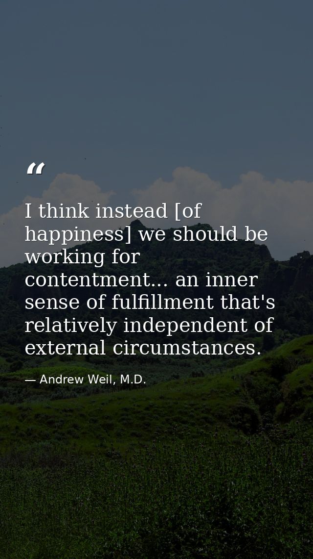 I think instead [of happiness] we should be working for contentment... an inner sense of fulfillment that's relatively i — Andrew Weil, M.D.