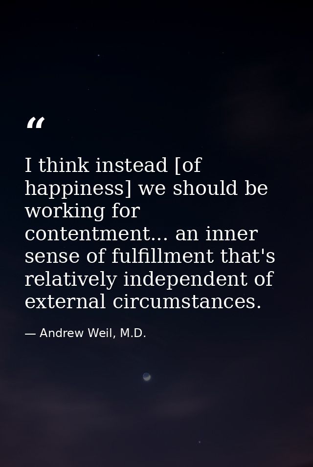 I think instead [of happiness] we should be working for contentment... an inner sense of fulfillment that's relatively i — Andrew Weil, M.D.
