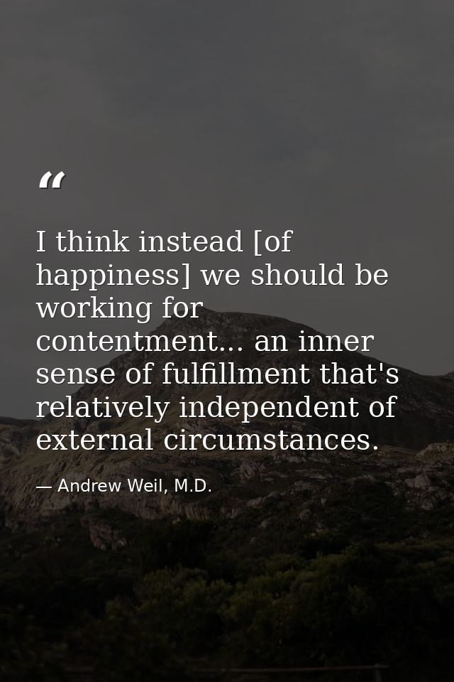I think instead [of happiness] we should be working for contentment... an inner sense of fulfillment that's relatively i — Andrew Weil, M.D.