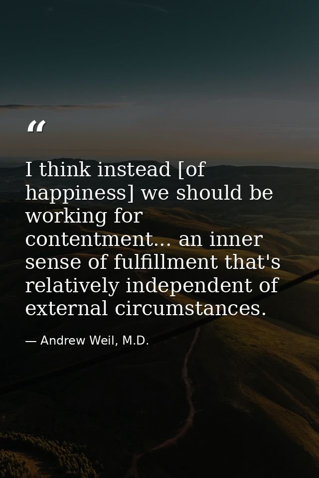 I think instead [of happiness] we should be working for contentment... an inner sense of fulfillment that's relatively i — Andrew Weil, M.D.