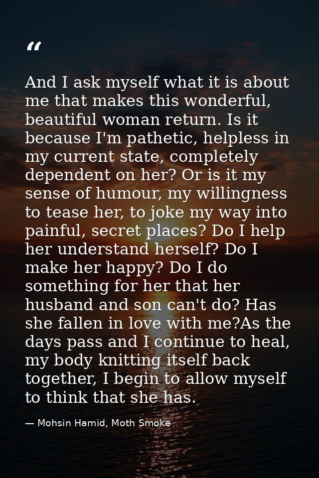 And I ask myself what it is about me that makes this wonderful, beautiful woman return. Is it because I'm pathetic, help — Mohsin Hamid, Moth Smoke