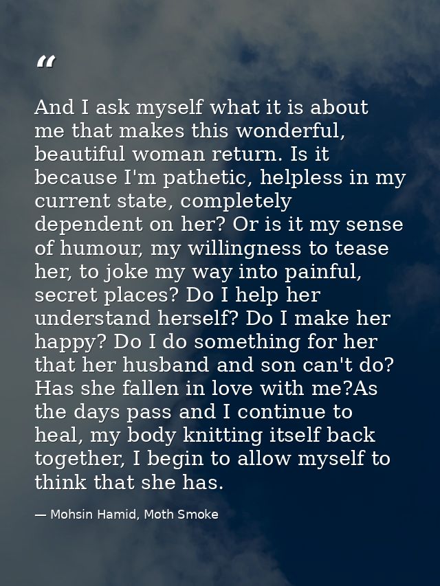 And I ask myself what it is about me that makes this wonderful, beautiful woman return. Is it because I'm pathetic, help — Mohsin Hamid, Moth Smoke