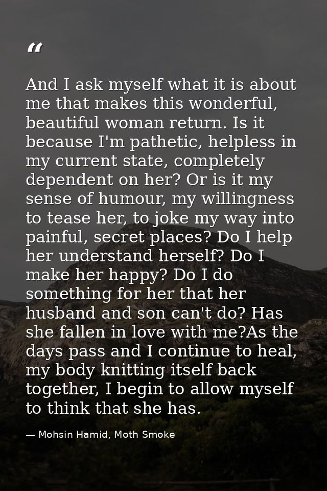 And I ask myself what it is about me that makes this wonderful, beautiful woman return. Is it because I'm pathetic, help — Mohsin Hamid, Moth Smoke
