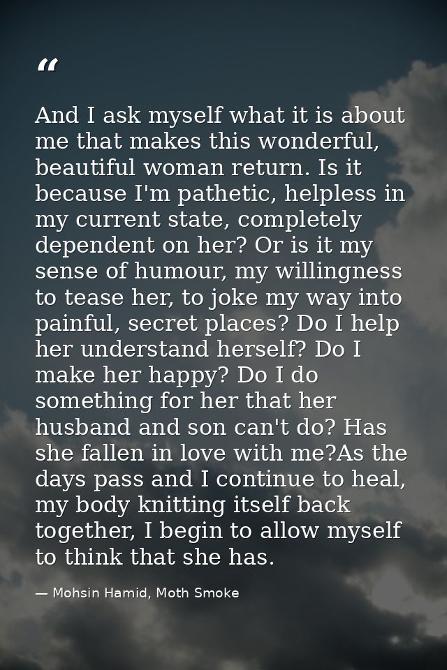 And I ask myself what it is about me that makes this wonderful, beautiful woman return. Is it because I'm pathetic, help — Mohsin Hamid, Moth Smoke