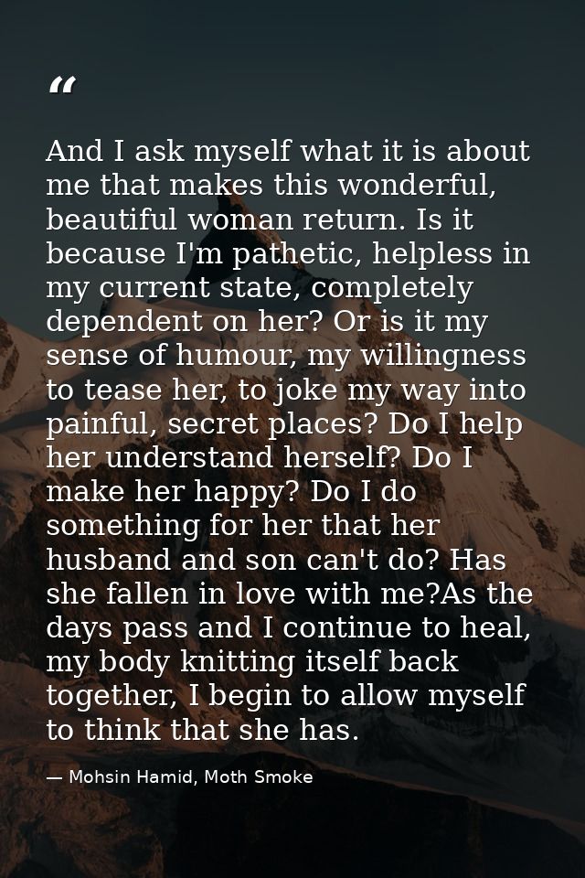 And I ask myself what it is about me that makes this wonderful, beautiful woman return. Is it because I'm pathetic, help — Mohsin Hamid, Moth Smoke
