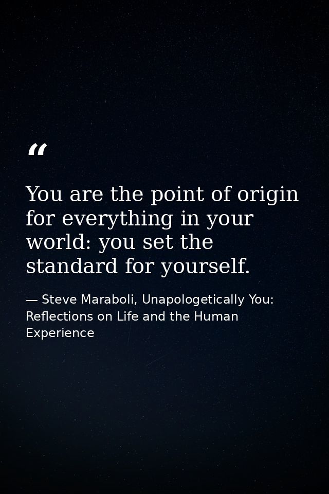 You are the point of origin for everything in your world: you set the standard for yourself. — Steve Maraboli, Unapologetically You: Reflections on Life and the Human Experience
