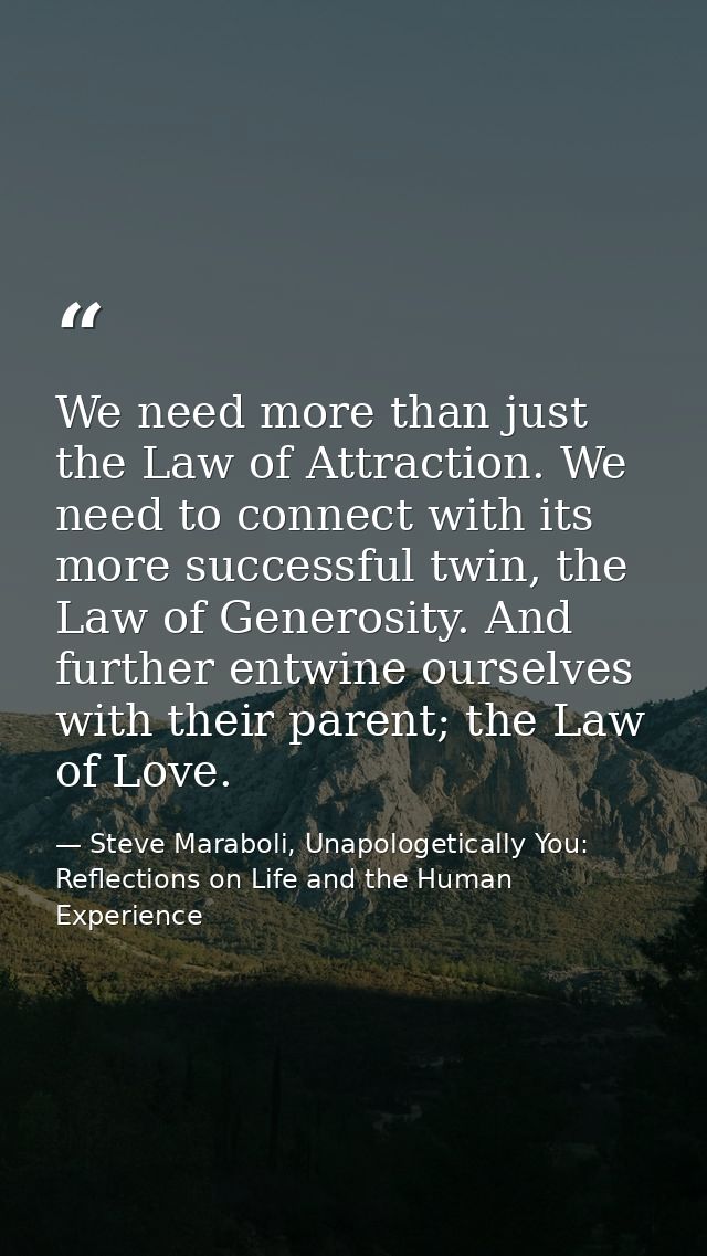 We need more than just the Law of Attraction. We need to connect with its more successful twin, the Law of Generosity. A — Steve Maraboli, Unapologetically You: Reflections on Life and the Human Experience