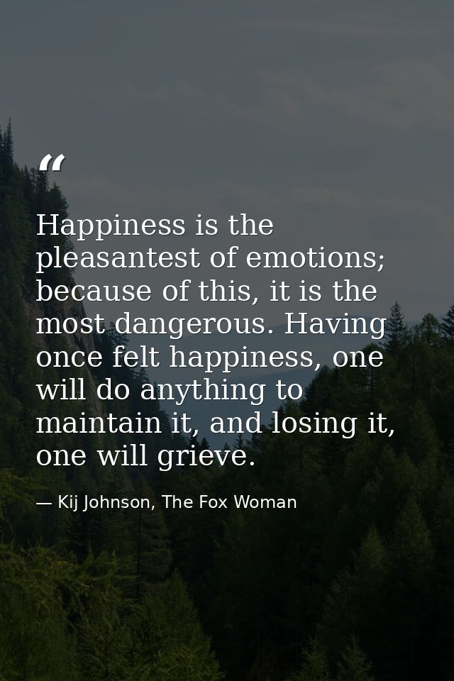 Happiness is the pleasantest of emotions; because of this, it is the most dangerous. Having once felt happiness, one wil — Kij Johnson, The Fox Woman