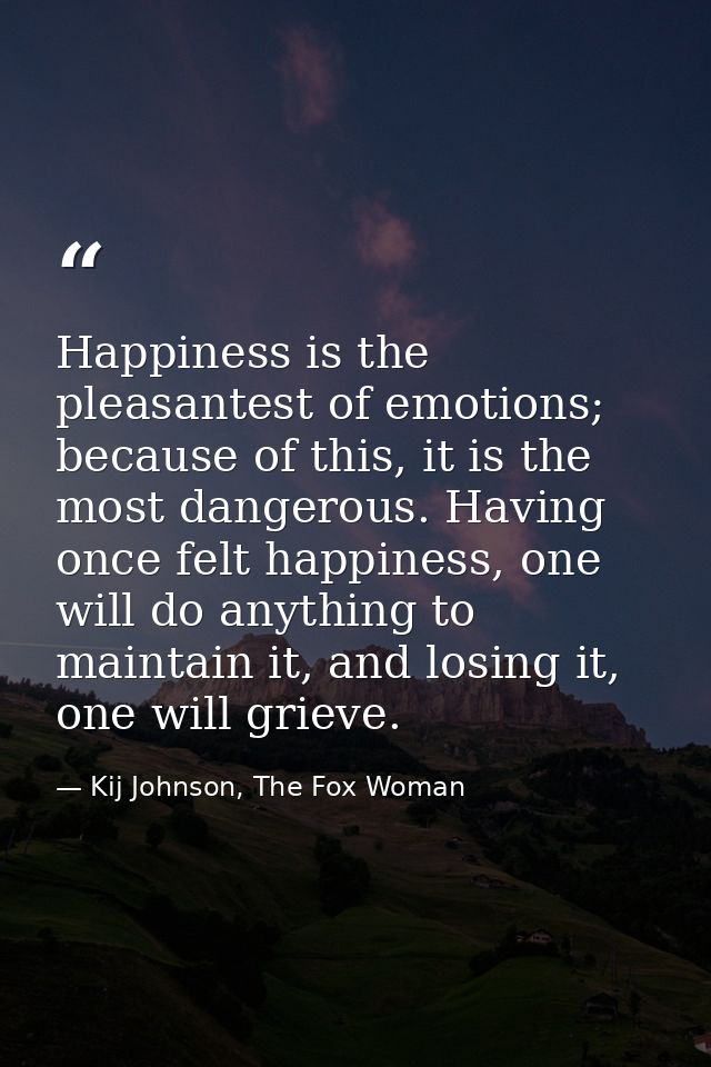 Happiness is the pleasantest of emotions; because of this, it is the most dangerous. Having once felt happiness, one wil — Kij Johnson, The Fox Woman