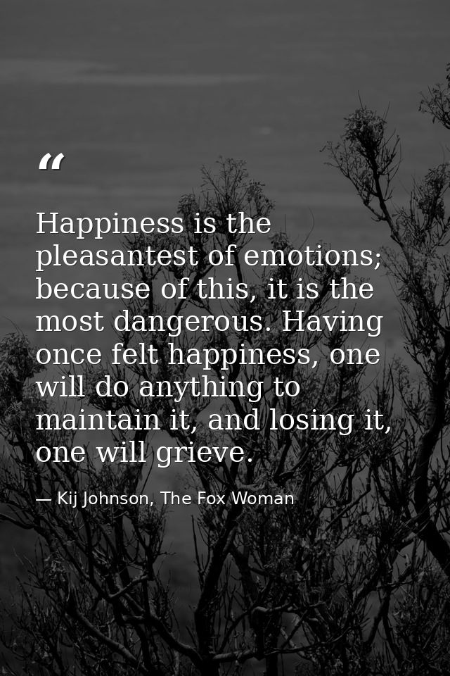 Happiness is the pleasantest of emotions; because of this, it is the most dangerous. Having once felt happiness, one wil — Kij Johnson, The Fox Woman