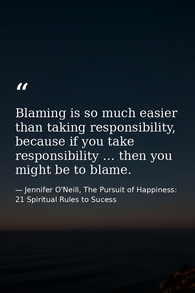 Blaming is so much easier than taking responsibility, because if you take responsibility … then you might be to blame. — Jennifer O'Neill, The Pursuit of Happiness: 21 Spiritual Rules to Sucess