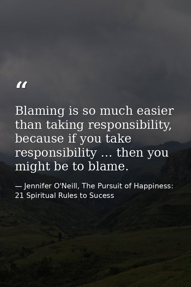 Blaming is so much easier than taking responsibility, because if you take responsibility … then you might be to blame. — Jennifer O'Neill, The Pursuit of Happiness: 21 Spiritual Rules to Sucess