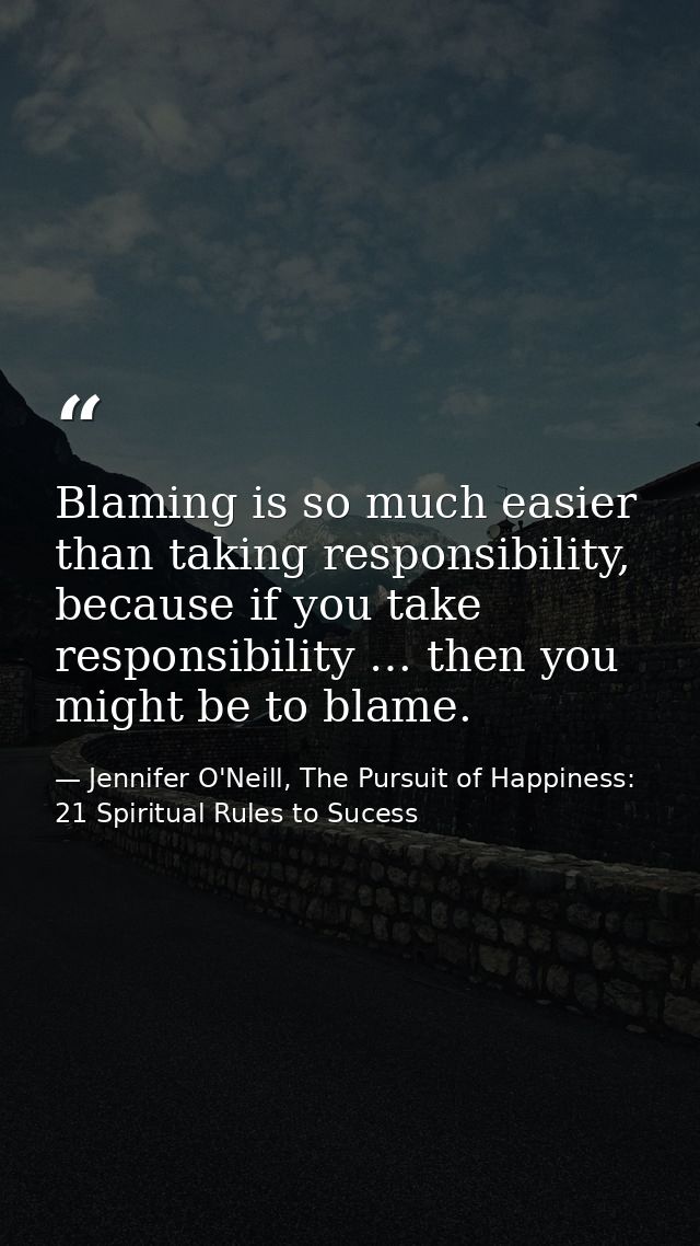 Blaming is so much easier than taking responsibility, because if you take responsibility … then you might be to blame. — Jennifer O'Neill, The Pursuit of Happiness: 21 Spiritual Rules to Sucess