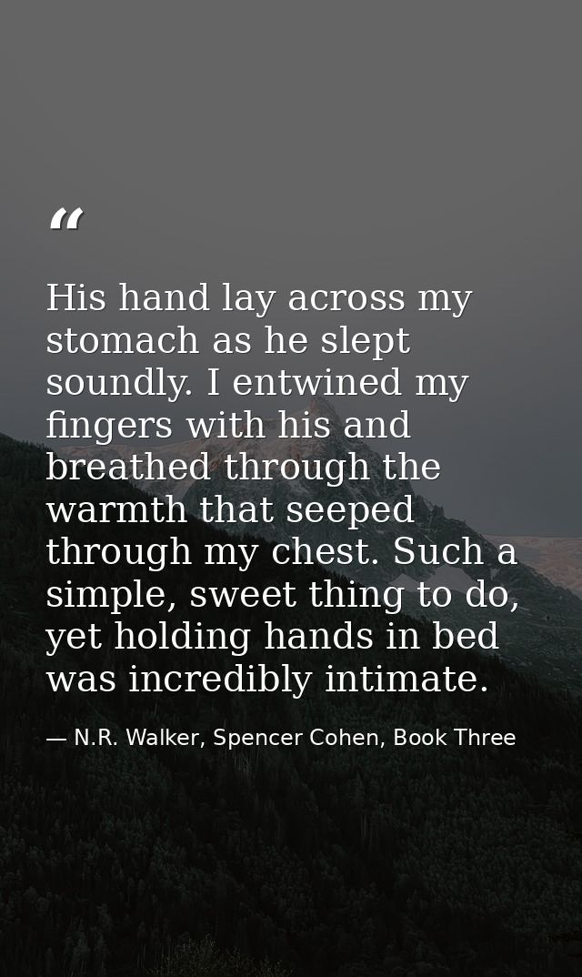 His hand lay across my stomach as he slept soundly. I entwined my fingers with his and breathed through the warmth that  — N.R. Walker, Spencer Cohen, Book Three
