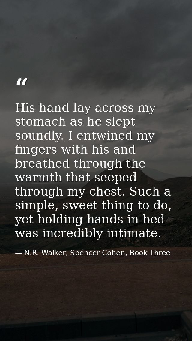 His hand lay across my stomach as he slept soundly. I entwined my fingers with his and breathed through the warmth that  — N.R. Walker, Spencer Cohen, Book Three