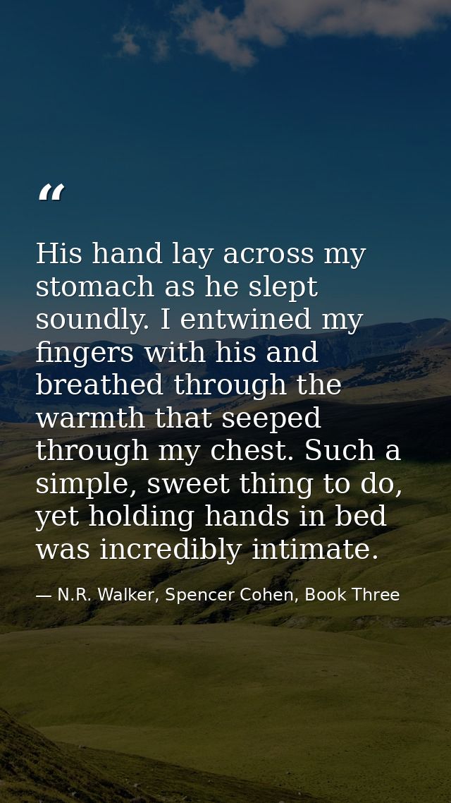 His hand lay across my stomach as he slept soundly. I entwined my fingers with his and breathed through the warmth that  — N.R. Walker, Spencer Cohen, Book Three