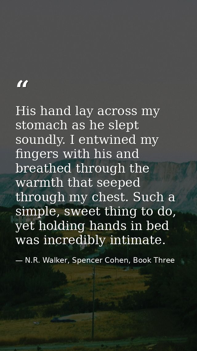 His hand lay across my stomach as he slept soundly. I entwined my fingers with his and breathed through the warmth that  — N.R. Walker, Spencer Cohen, Book Three