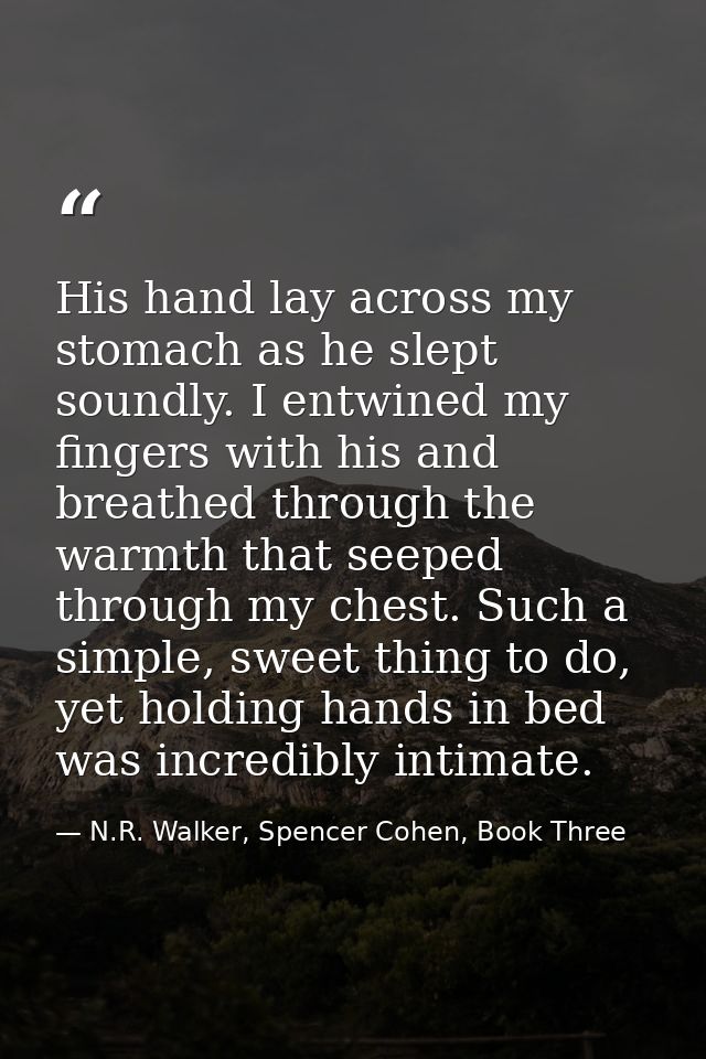 His hand lay across my stomach as he slept soundly. I entwined my fingers with his and breathed through the warmth that  — N.R. Walker, Spencer Cohen, Book Three