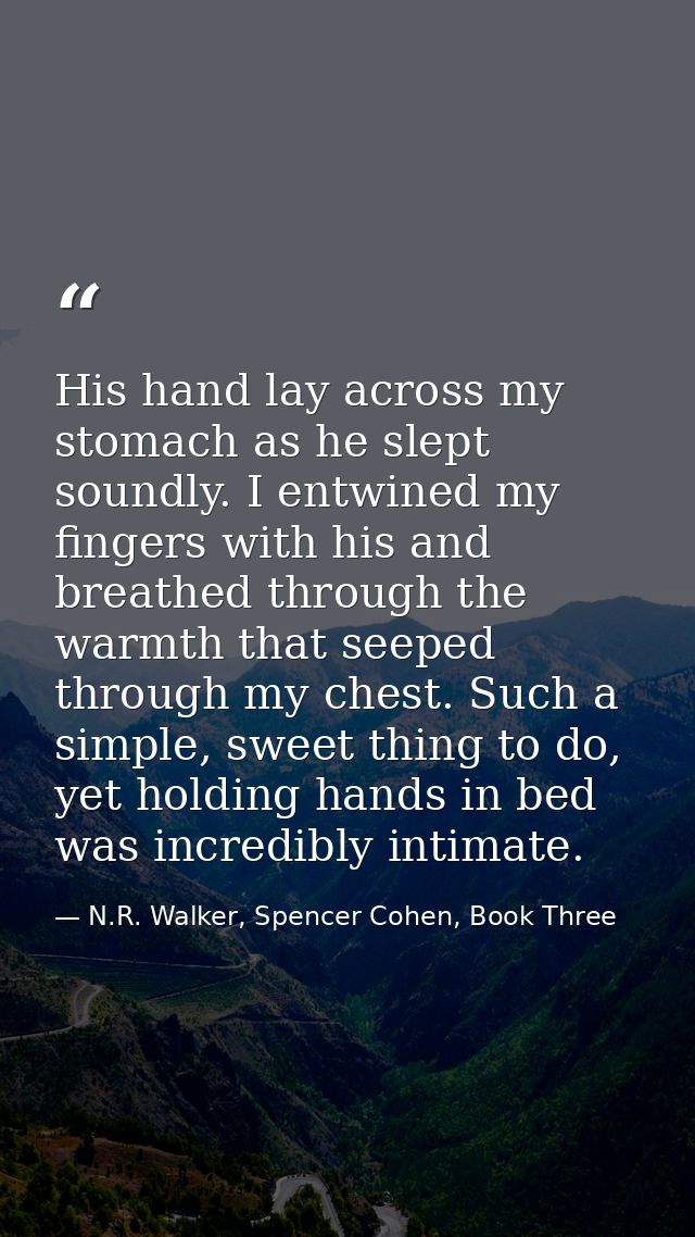 His hand lay across my stomach as he slept soundly. I entwined my fingers with his and breathed through the warmth that  — N.R. Walker, Spencer Cohen, Book Three