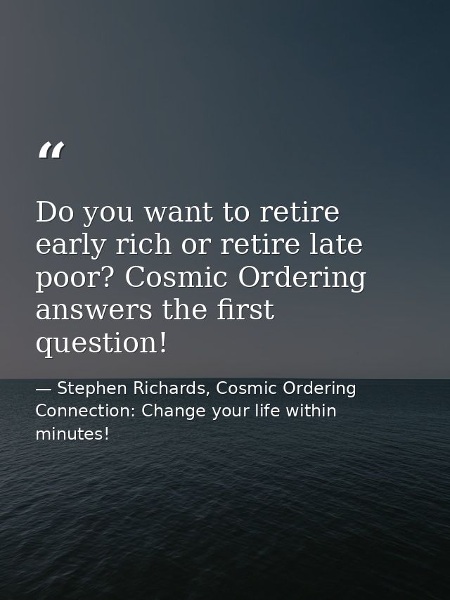 Do you want to retire early rich or retire late poor? Cosmic Ordering answers the first question! — Stephen Richards, Cosmic Ordering Connection: Change your life within minutes!