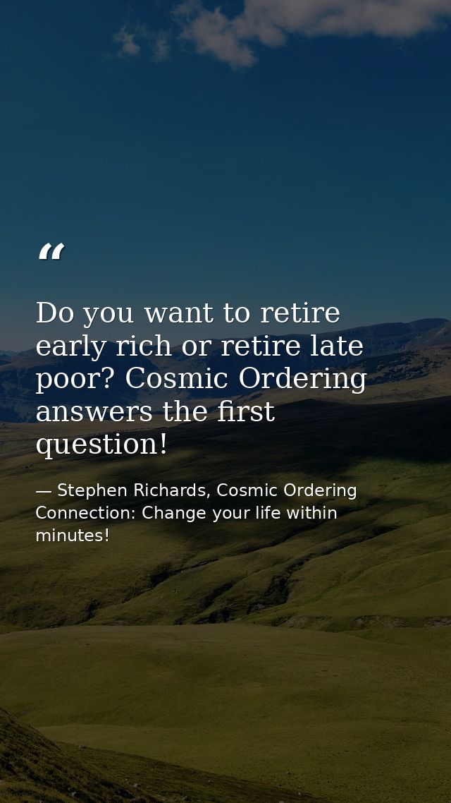 Do you want to retire early rich or retire late poor? Cosmic Ordering answers the first question! — Stephen Richards, Cosmic Ordering Connection: Change your life within minutes!