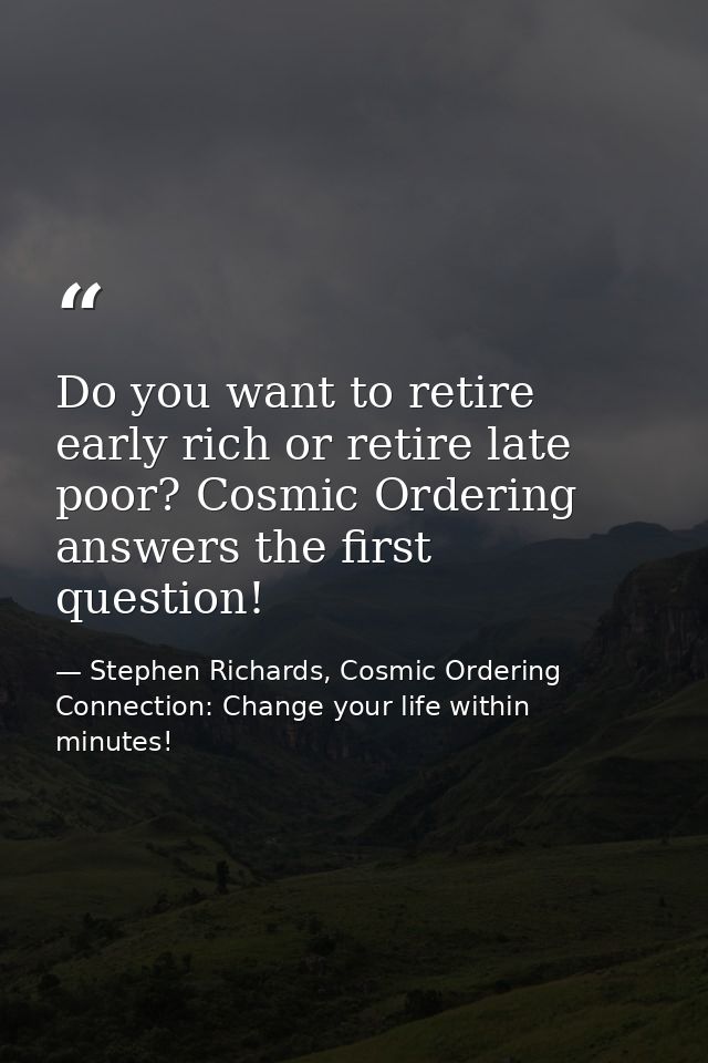 Do you want to retire early rich or retire late poor? Cosmic Ordering answers the first question! — Stephen Richards, Cosmic Ordering Connection: Change your life within minutes!