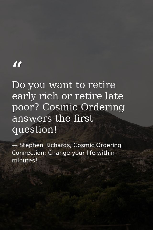 Do you want to retire early rich or retire late poor? Cosmic Ordering answers the first question! — Stephen Richards, Cosmic Ordering Connection: Change your life within minutes!