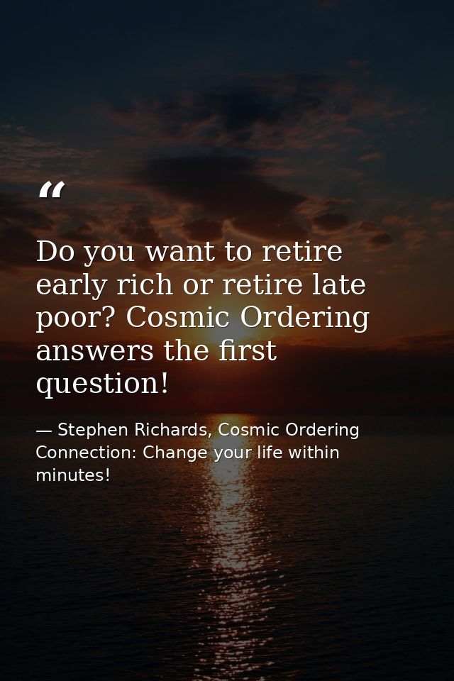 Do you want to retire early rich or retire late poor? Cosmic Ordering answers the first question! — Stephen Richards, Cosmic Ordering Connection: Change your life within minutes!