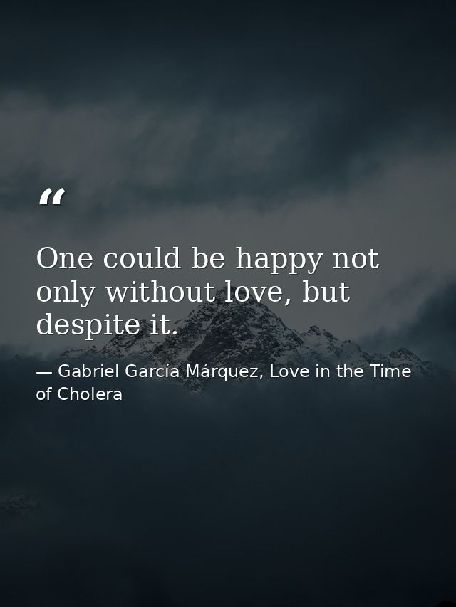 One could be happy not only without love, but despite it. — Gabriel García Márquez, Love in the Time of Cholera