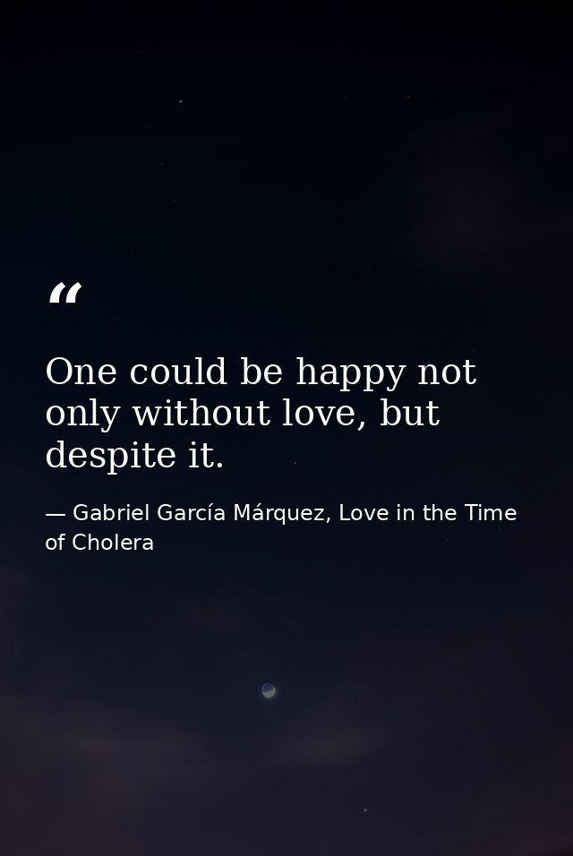 One could be happy not only without love, but despite it. — Gabriel García Márquez, Love in the Time of Cholera