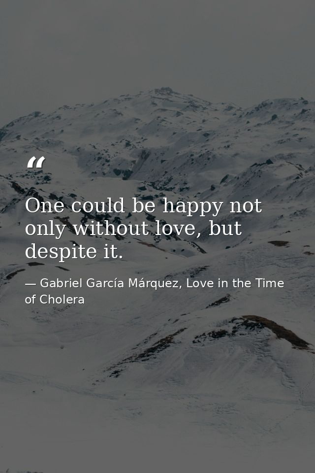 One could be happy not only without love, but despite it. — Gabriel García Márquez, Love in the Time of Cholera