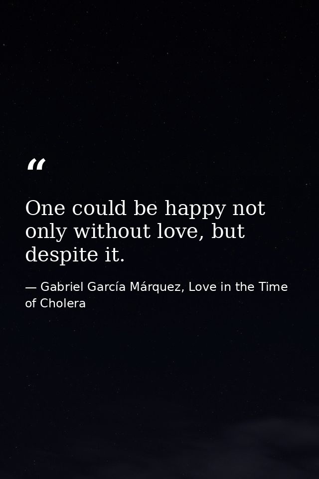 One could be happy not only without love, but despite it. — Gabriel García Márquez, Love in the Time of Cholera