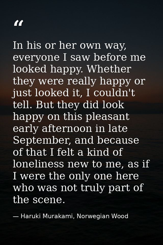 In his or her own way, everyone I saw before me looked happy. Whether they were really happy or just looked it, I couldn — Haruki Murakami, Norwegian Wood